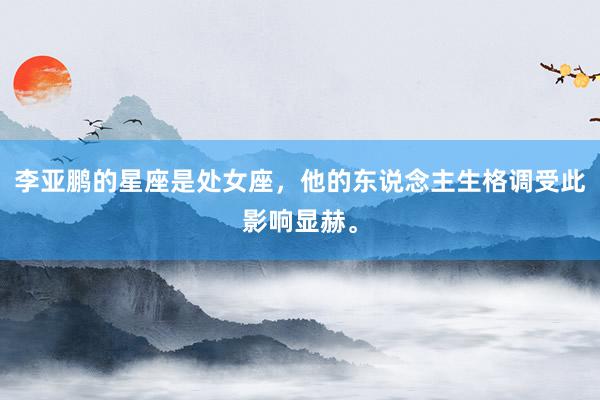 李亚鹏的星座是处女座，他的东说念主生格调受此影响显赫。