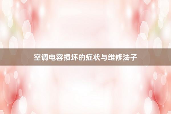 空调电容损坏的症状与维修法子