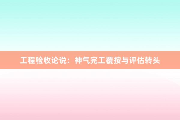 工程验收论说：神气完工覆按与评估转头