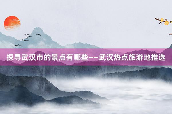 探寻武汉市的景点有哪些——武汉热点旅游地推选