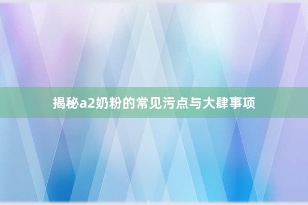 揭秘a2奶粉的常见污点与大肆事项