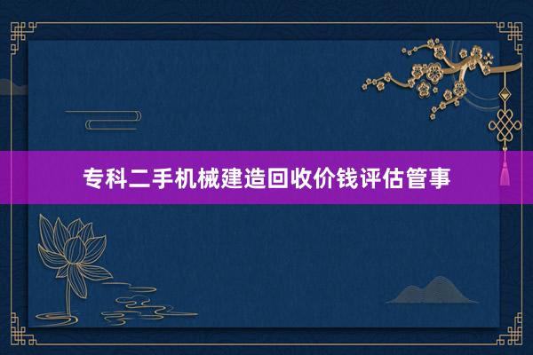 专科二手机械建造回收价钱评估管事
