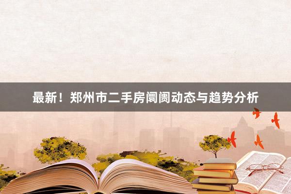 最新！郑州市二手房阛阓动态与趋势分析