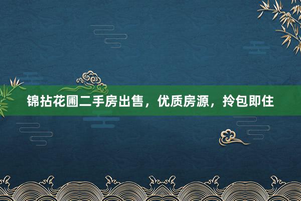 锦拈花圃二手房出售，优质房源，拎包即住