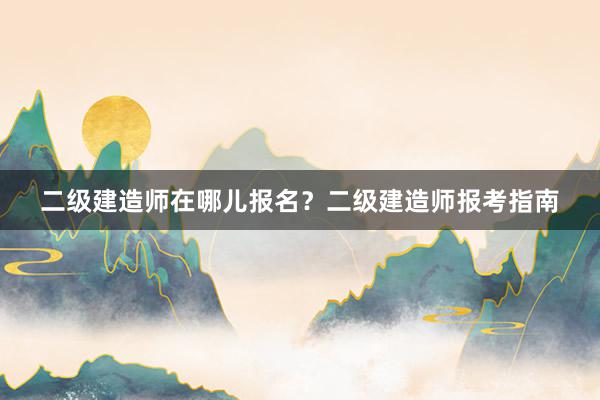二级建造师在哪儿报名？二级建造师报考指南