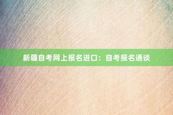 新疆自考网上报名进口：自考报名通谈