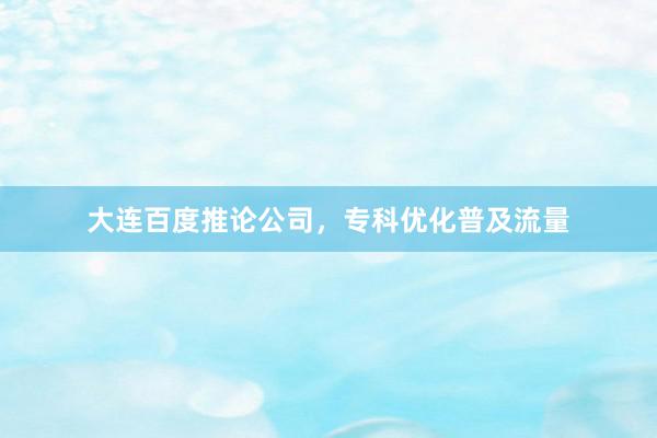 大连百度推论公司，专科优化普及流量