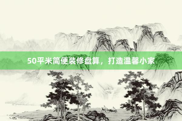 50平米简便装修盘算，打造温馨小家