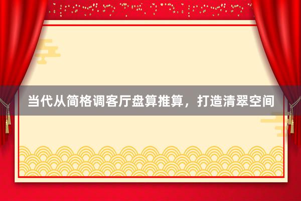 当代从简格调客厅盘算推算，打造清翠空间