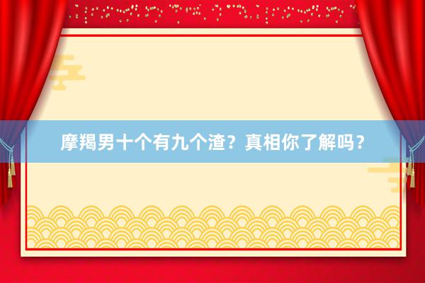 摩羯男十个有九个渣？真相你了解吗？