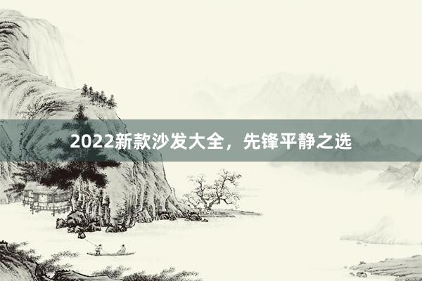 2022新款沙发大全，先锋平静之选