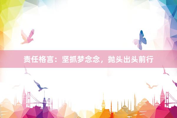 责任格言：坚抓梦念念，抛头出头前行