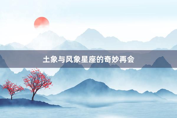 土象与风象星座的奇妙再会