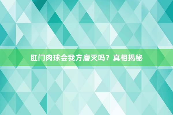 肛门肉球会我方磨灭吗？真相揭秘